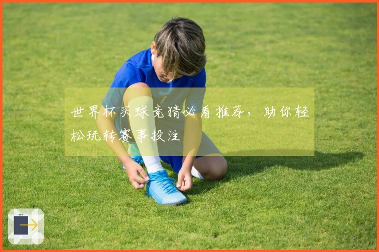 世界杯买球竞猜必看推荐，助你轻松玩转赛事投注