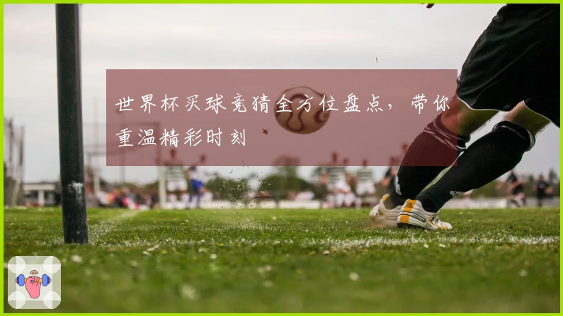 世界杯买球竞猜全方位盘点，带你重温精彩时刻