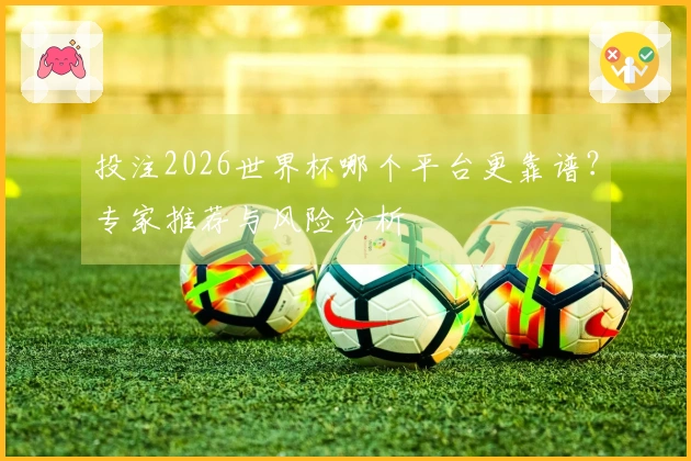 投注2026世界杯哪个平台更靠谱？专家推荐与风险分析