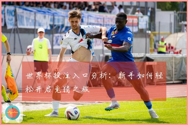 世界杯投注入口分析：新手如何轻松开启竞猜之旅