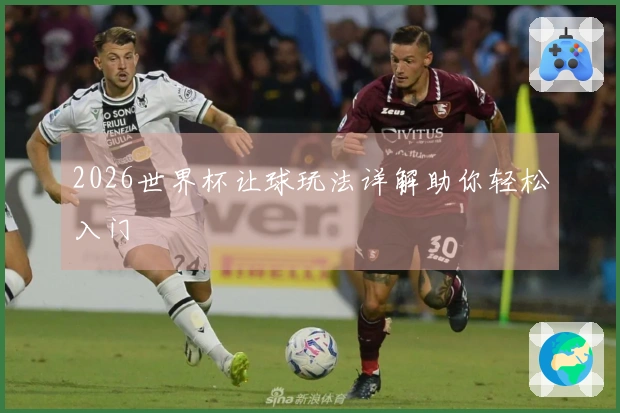 2026世界杯让球玩法详解助你轻松入门