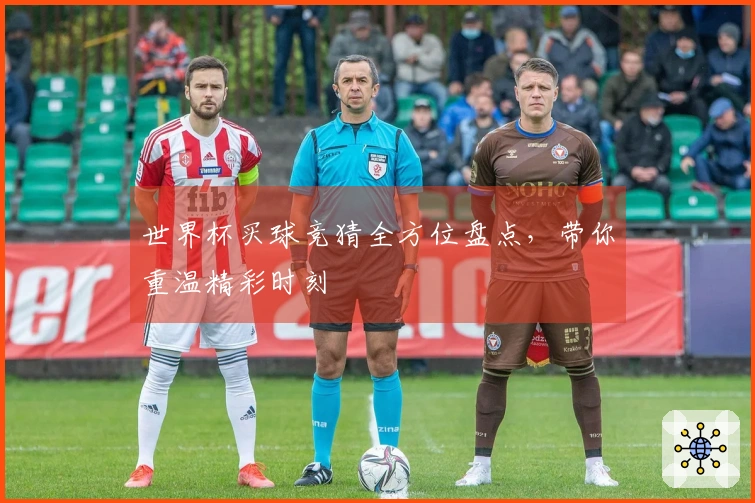世界杯买球竞猜全方位盘点，带你重温精彩时刻