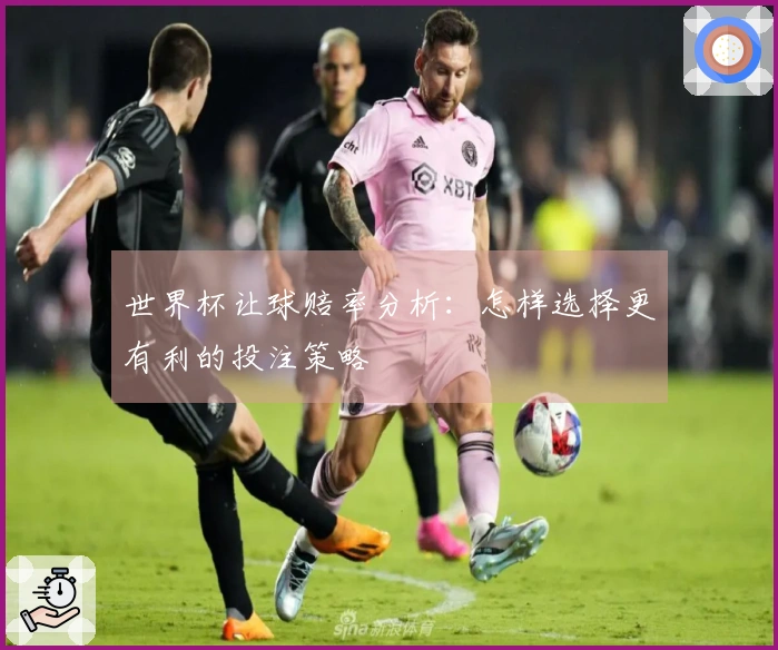世界杯让球赔率分析：怎样选择更有利的投注策略