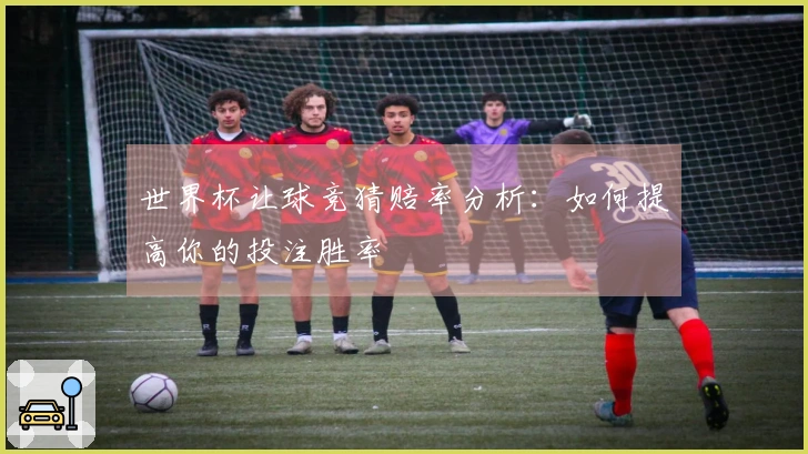 世界杯让球竞猜赔率分析：如何提高你的投注胜率