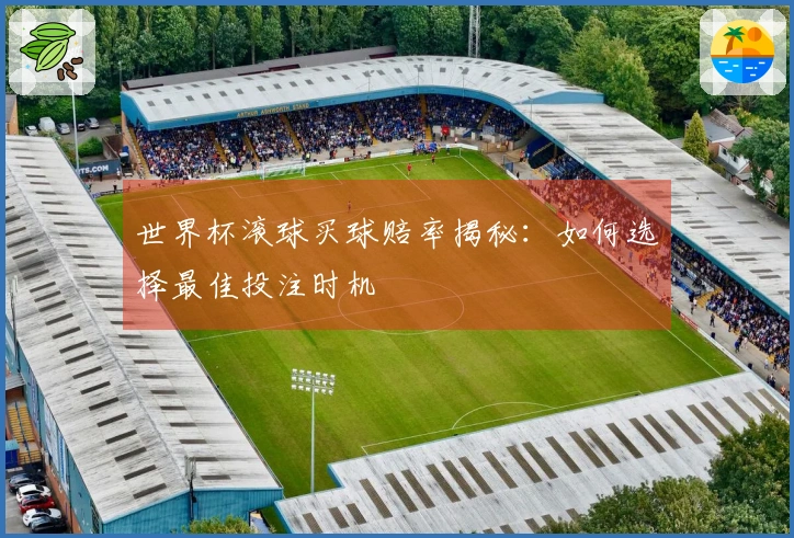 世界杯滚球买球赔率揭秘：如何选择最佳投注时机