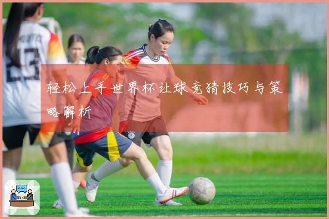 轻松上手世界杯让球竞猜技巧与策略解析