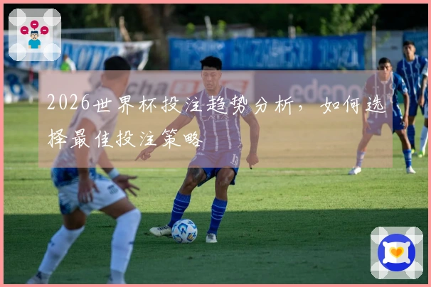 2026世界杯投注趋势分析，如何选择最佳投注策略