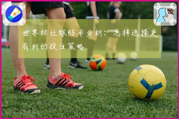 世界杯让球赔率分析：怎样选择更有利的投注策略