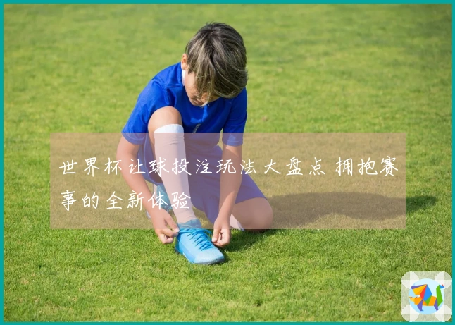 世界杯让球投注玩法大盘点 拥抱赛事的全新体验