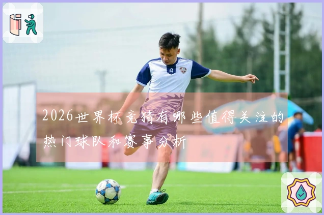 2026世界杯竞猜有哪些值得关注的热门球队和赛事分析